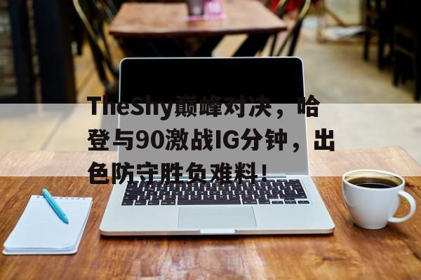 TheShy巅峰对决，哈登与90激战IG分钟，出色防守胜负难料！的简单介绍